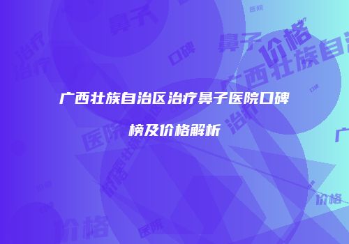 广西壮族自治区治疗鼻子医院口碑榜及价格解析