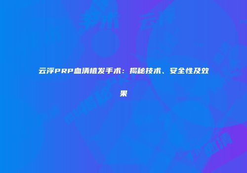 云浮PRP血清植发手术：揭秘技术、安全性及效果