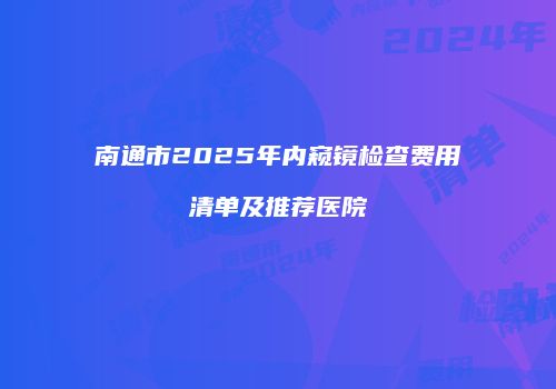南通市2025年内窥镜检查费用清单及推荐医院