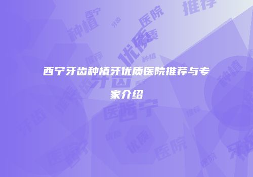 西宁牙齿种植牙优质医院推荐与专家介绍
