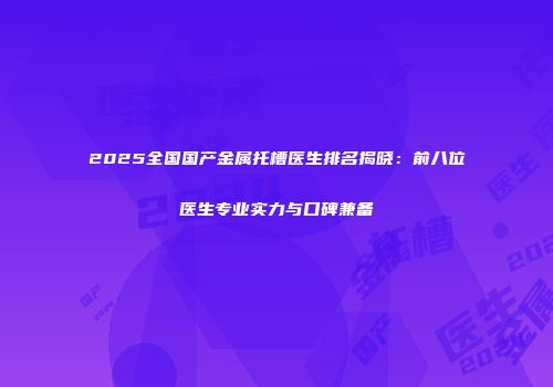 2025全国国产金属托槽医生排名揭晓：前八位医生专业实力与口碑兼备
