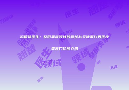 冯瑞铮医生：整形美容领域的翘楚与天津美白秀医疗美容门诊部介绍