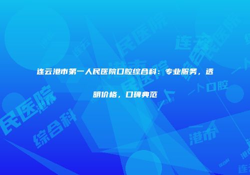 连云港市第一人民医院口腔综合科：专业服务，透明价格，口碑典范