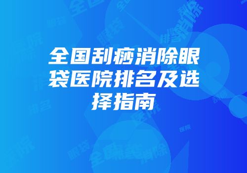 全国刮痧消除眼袋医院排名及选择指南