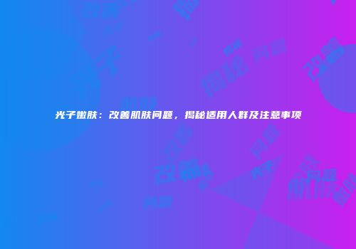 光子嫩肤：改善肌肤问题，揭秘适用人群及注意事项