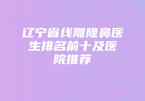 辽宁省线雕隆鼻医生排名前十及医院推荐