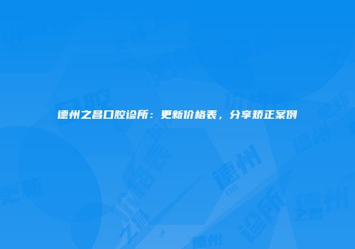 德州之昌口腔诊所：更新价格表，分享矫正案例