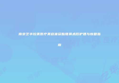 南京艺华控美医疗美容波尿酸隆鼻术后护理与恢复指南