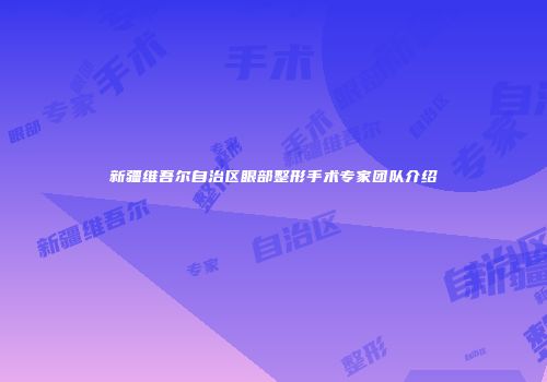 新疆维吾尔自治区眼部整形手术专家团队介绍