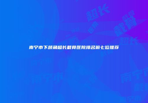 南宁市下颌角超长截骨医院排名前七位推荐