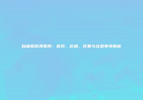 自体脂肪鼻整形：优势、价格、效果与注意事项解析