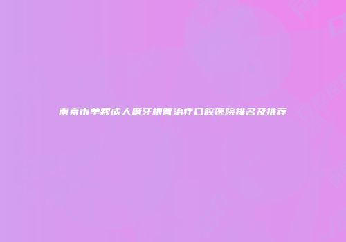 南京市单颗成人磨牙根管治疗口腔医院排名及推荐