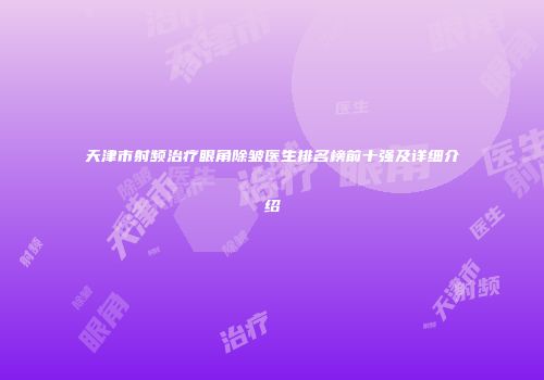 天津市射频治疗眼角除皱医生排名榜前十强及详细介绍