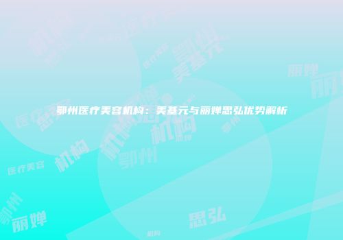 鄂州医疗美容机构：美基元与丽婵思弘优势解析