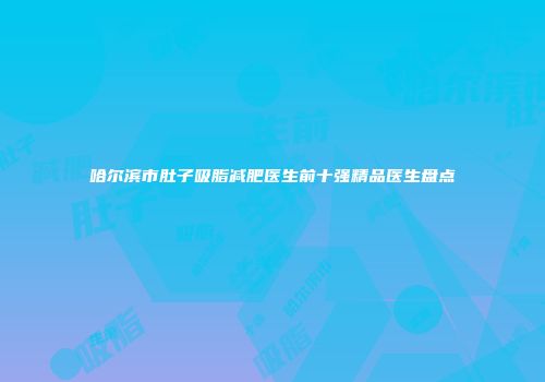 哈尔滨市肚子吸脂减肥医生前十强精品医生盘点