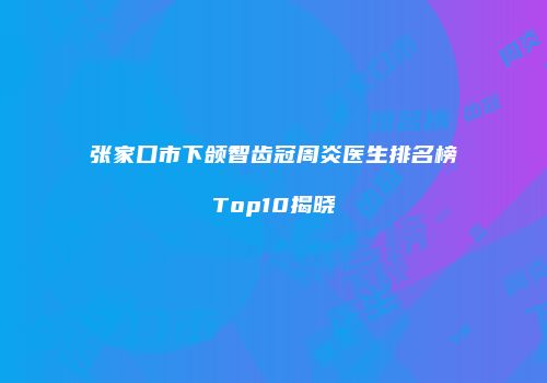 张家口市下颌智齿冠周炎医生排名榜Top10揭晓