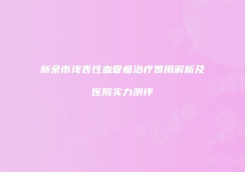 新余市浅表性血管瘤治疗费用解析及医院实力测评