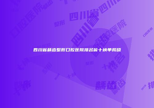 四川省龋齿整形口腔医院排名前十榜单揭晓