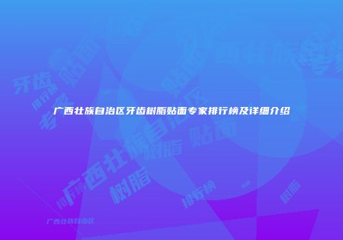 广西壮族自治区牙齿树脂贴面专家排行榜及详细介绍