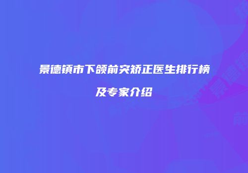 景德镇市下颌前突矫正医生排行榜及专家介绍