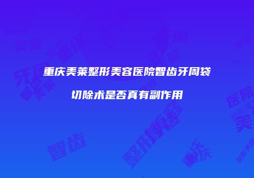 重庆美莱整形美容医院智齿牙周袋切除术是否真有副作用