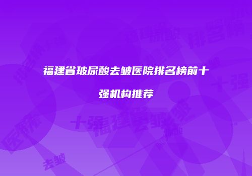 福建省玻尿酸去皱医院排名榜前十强机构推荐