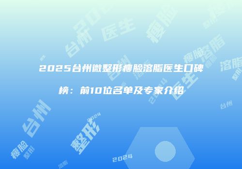 2025台州微整形瘦脸溶脂医生口碑榜：前10位名单及专家介绍