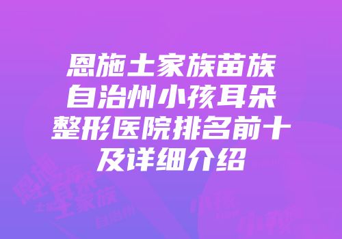 恩施土家族苗族自治州小孩耳朵整形医院排名前十及详细介绍
