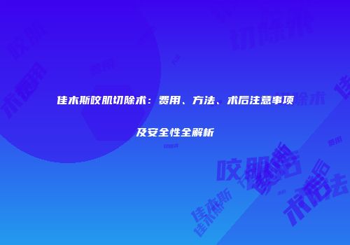 佳木斯咬肌切除术：费用、方法、术后注意事项及安全性全解析