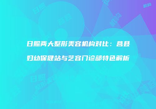 日照两大整形美容机构对比：莒县妇幼保健站与艺容门诊部特色解析