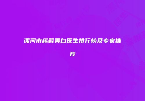 漯河市稀释美白医生排行榜及专家推荐