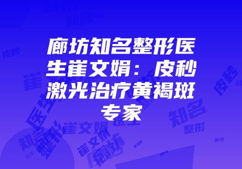 廊坊知名整形医生崔文娟：皮秒激光治疗黄褐斑专家