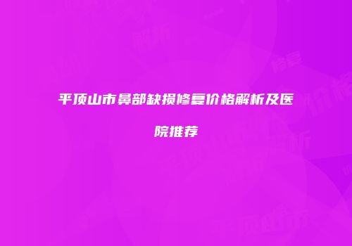 平顶山市鼻部缺损修复价格解析及医院推荐