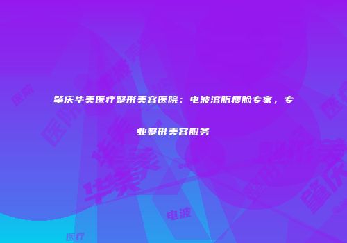 肇庆华美医疗整形美容医院：电波溶脂瘦脸专家，专业整形美容服务