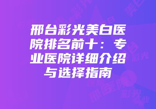 邢台彩光美白医院排名前十：专业医院详细介绍与选择指南