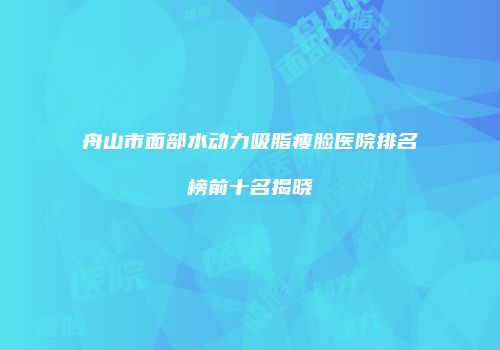 舟山市面部水动力吸脂瘦脸医院排名榜前十名揭晓