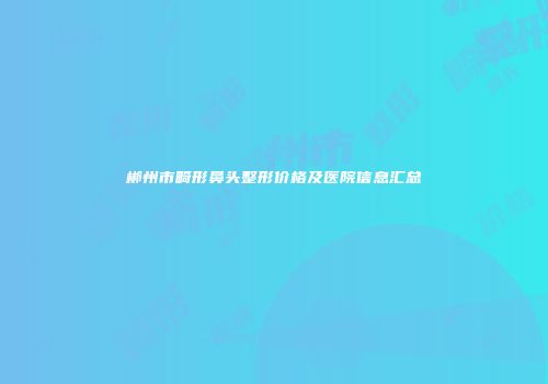 郴州市畸形鼻头整形价格及医院信息汇总