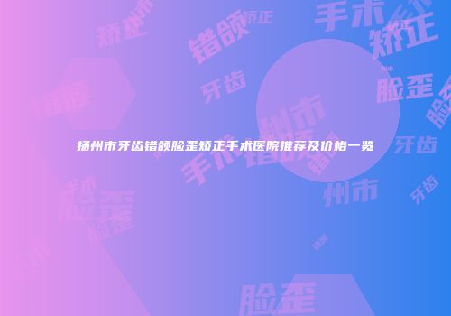 扬州市牙齿错颌脸歪矫正手术医院推荐及价格一览