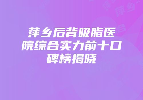 萍乡后背吸脂医院综合实力前十口碑榜揭晓