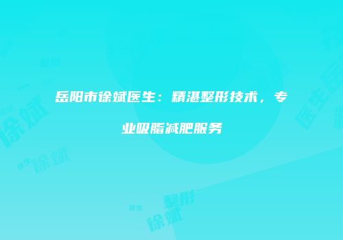 岳阳市徐斌医生：精湛整形技术，专业吸脂减肥服务