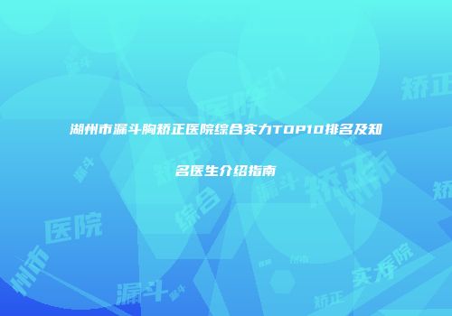 湖州市漏斗胸矫正医院综合实力TOP10排名及知名医生介绍指南