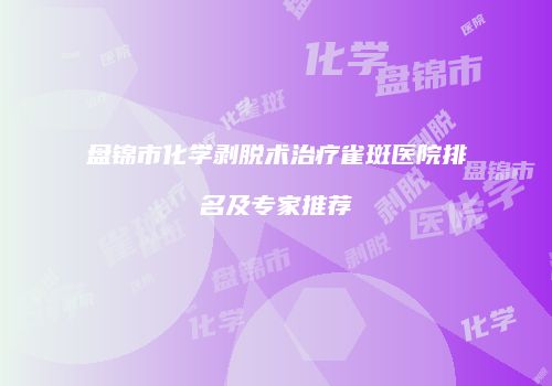盘锦市化学剥脱术治疗雀斑医院排名及专家推荐