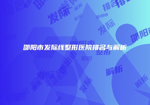 邵阳市发际线整形医院排名与解析