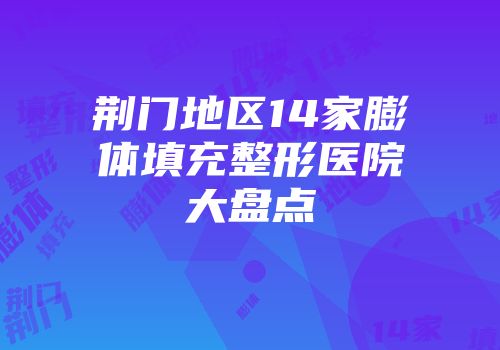 荆门地区14家膨体填充整形医院大盘点