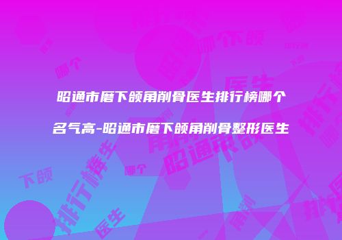 昭通市磨下颌角削骨医生排行榜哪个名气高-昭通市磨下颌角削骨整形医生