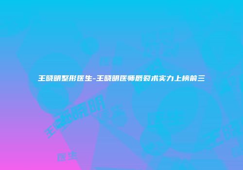 王晓明整形医生-王晓明医师唇裂术实力上榜前三