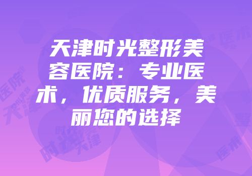 天津时光整形美容医院：专业医术，优质服务，美丽您的选择