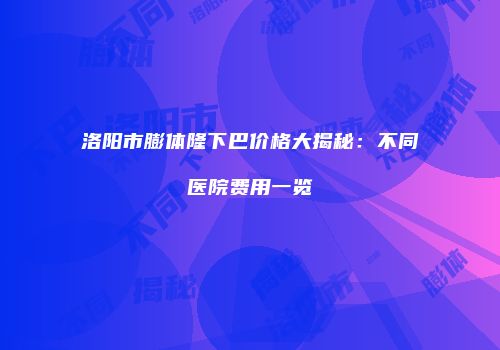 洛阳市膨体隆下巴价格大揭秘：不同医院费用一览