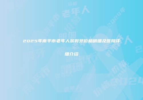 2025年南平市老年人装假牙价格明细及医院详细介绍