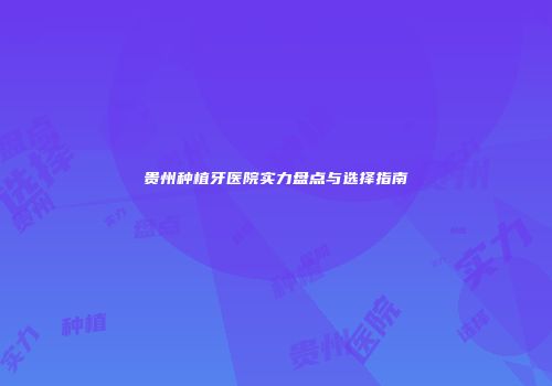 贵州种植牙医院实力盘点与选择指南
